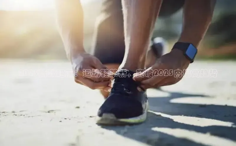 2025新款超前：运动鞋革新，突破2025内增高趋势