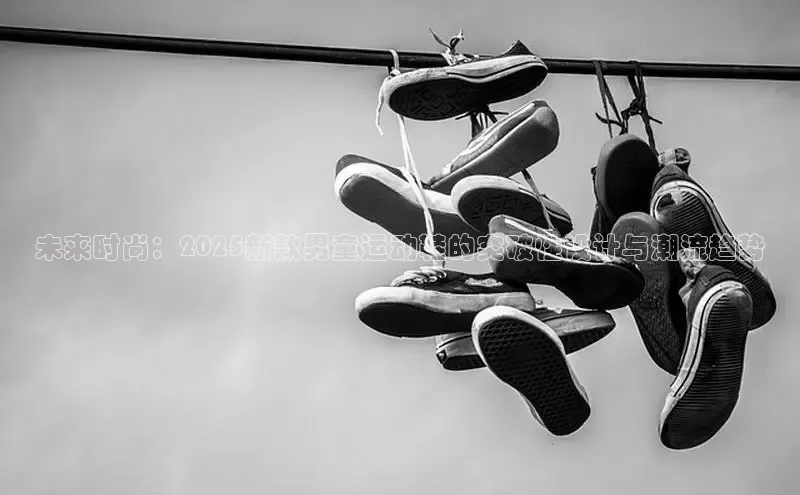 未来时尚：2025新款男童运动鞋的突破性设计与潮流趋势